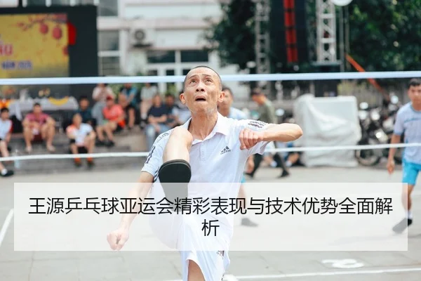 王源乒乓球亚运会精彩表现与技术优势全面解析